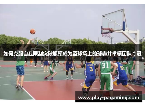 如何克服自我限制突破瓶颈成为篮球场上的球霸并带领团队夺冠