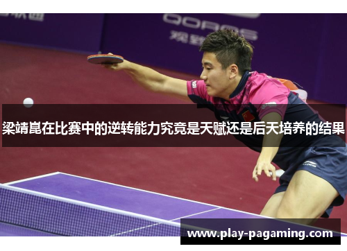 梁靖崑在比赛中的逆转能力究竟是天赋还是后天培养的结果 梁靖崑在比赛中的逆转能力究竟是天赋还是后天培养的结果