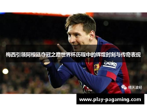 梅西引领阿根廷夺冠之路世界杯历程中的辉煌时刻与传奇表现 梅西引领阿根廷夺冠之路世界杯历程中的辉煌时刻与传奇表现