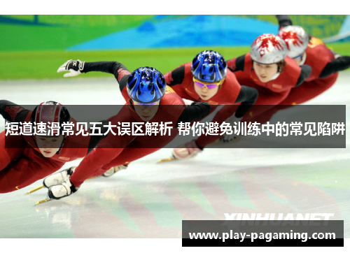 短道速滑常见五大误区解析 帮你避免训练中的常见陷阱 短道速滑常见五大误区解析 帮你避免训练中的常见陷阱