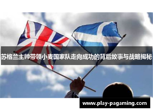 苏格兰主帅带领小麦国家队走向成功的背后故事与战略揭秘