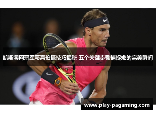 凯斯澳网冠军写真拍摄技巧揭秘 五个关键步骤捕捉她的完美瞬间