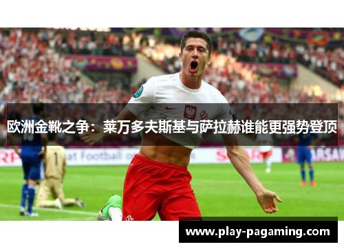 欧洲金靴之争:莱万多夫斯基与萨拉赫谁能更强势登顶 欧洲金靴之争:莱万多夫斯基与萨拉赫谁能更强势登顶