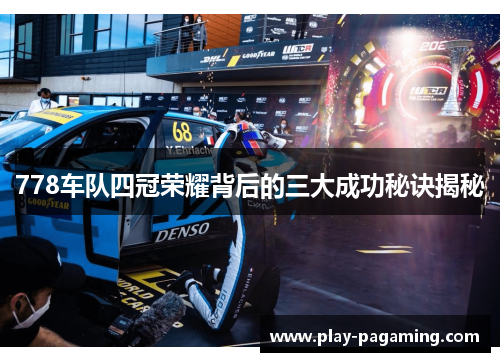778车队四冠荣耀背后的三大成功秘诀揭秘 778车队四冠荣耀背后的三大成功秘诀揭秘