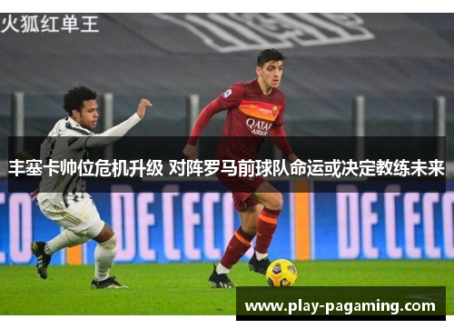 丰塞卡帅位危机升级 对阵罗马前球队命运或决定教练未来
