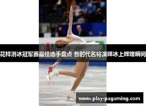 花样滑冰冠军赛最佳选手盘点 各时代名将演绎冰上辉煌瞬间