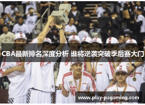 CBA最新排名深度分析 谁将逆袭突破季后赛大门 CBA最新排名深度分析 谁将逆袭突破季后赛大门