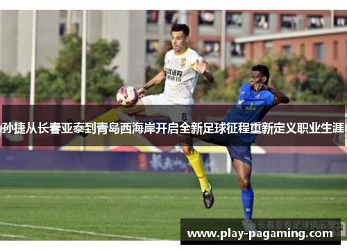 孙捷从长春亚泰到青岛西海岸开启全新足球征程重新定义职业生涯 孙捷从长春亚泰到青岛西海岸开启全新足球征程重新定义职业生涯