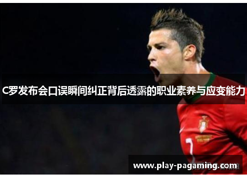 C罗发布会口误瞬间纠正背后透露的职业素养与应变能力 C罗发布会口误瞬间纠正背后透露的职业素养与应变能力