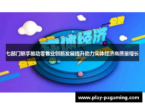 七部门联手推动零售业创新发展提升助力实体经济高质量增长