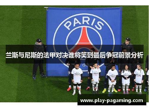 兰斯与尼斯的法甲对决谁将笑到最后争冠前景分析 兰斯与尼斯的法甲对决谁将笑到最后争冠前景分析