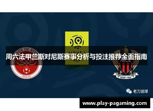 周六法甲兰斯对尼斯赛事分析与投注推荐全面指南 周六法甲兰斯对尼斯赛事分析与投注推荐全面指南