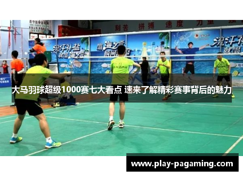 大马羽球超级1000赛七大看点 速来了解精彩赛事背后的魅力 大马羽球超级1000赛七大看点 速来了解精彩赛事背后的魅力