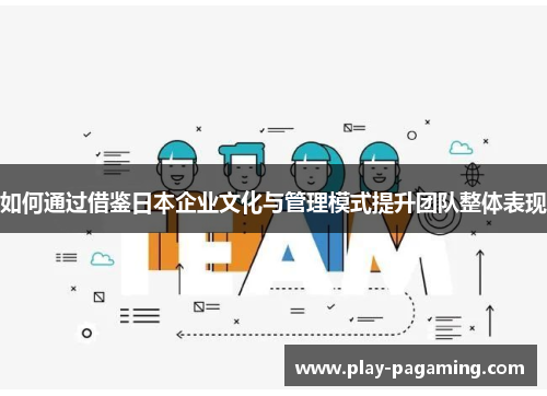 如何通过借鉴日本企业文化与管理模式提升团队整体表现