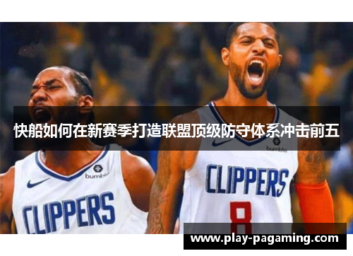 快船如何在新赛季打造联盟顶级防守体系冲击前五 快船如何在新赛季打造联盟顶级防守体系冲击前五