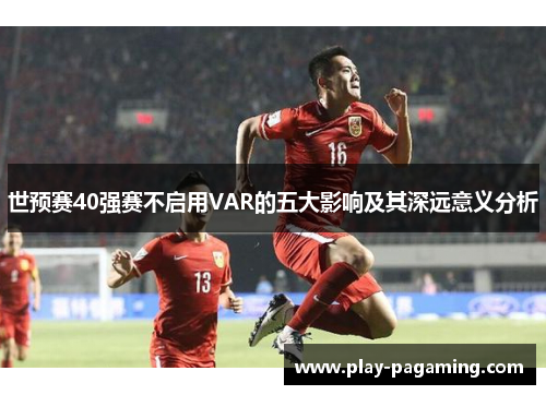 世预赛40强赛不启用VAR的五大影响及其深远意义分析 世预赛40强赛不启用VAR的五大影响及其深远意义分析