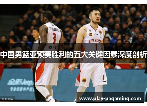 中国男篮亚预赛胜利的五大关键因素深度剖析 中国男篮亚预赛胜利的五大关键因素深度剖析