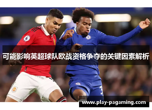 可能影响英超球队欧战资格争夺的关键因素解析 可能影响英超球队欧战资格争夺的关键因素解析