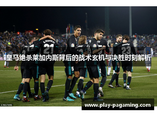 皇马绝杀莱加内斯背后的战术玄机与决胜时刻解析 皇马绝杀莱加内斯背后的战术玄机与决胜时刻解析