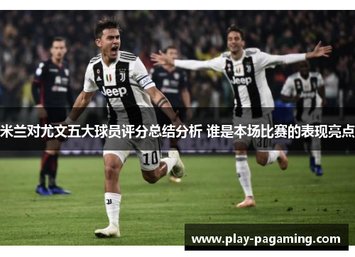 米兰对尤文五大球员评分总结分析 谁是本场比赛的表现亮点