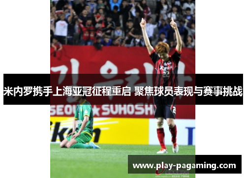 米内罗携手上海亚冠征程重启 聚焦球员表现与赛事挑战