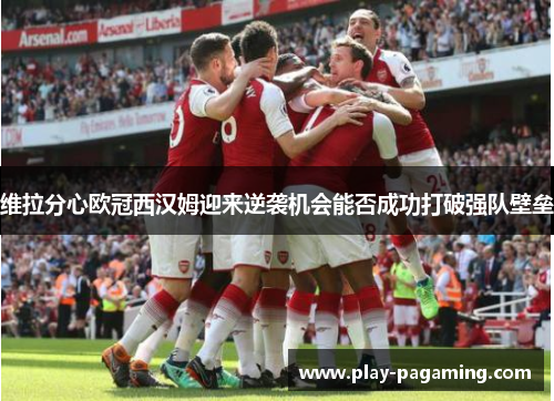 维拉分心欧冠西汉姆迎来逆袭机会能否成功打破强队壁垒 维拉分心欧冠西汉姆迎来逆袭机会能否成功打破强队壁垒