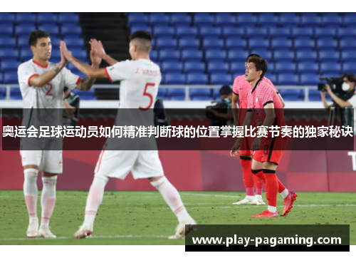 奥运会足球运动员如何精准判断球的位置掌握比赛节奏的独家秘诀 奥运会足球运动员如何精准判断球的位置掌握比赛节奏的独家秘诀