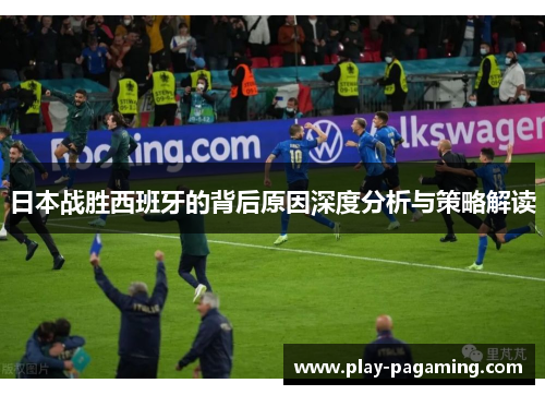 日本战胜西班牙的背后原因深度分析与策略解读