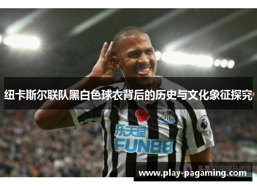 纽卡斯尔联队黑白色球衣背后的历史与文化象征探究