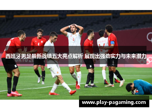 西班牙男足最新战绩五大亮点解析 展现出强劲实力与未来潜力