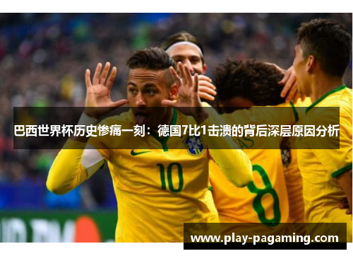 巴西世界杯历史惨痛一刻:德国7比1击溃的背后深层原因分析 巴西世界杯历史惨痛一刻:德国7比1击溃的背后深层原因分析