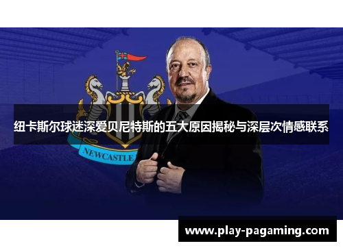 纽卡斯尔球迷深爱贝尼特斯的五大原因揭秘与深层次情感联系 纽卡斯尔球迷深爱贝尼特斯的五大原因揭秘与深层次情感联系