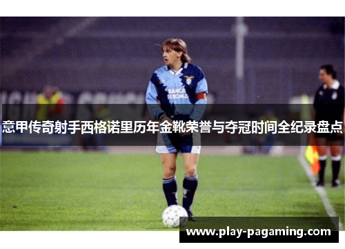 意甲传奇射手西格诺里历年金靴荣誉与夺冠时间全纪录盘点 意甲传奇射手西格诺里历年金靴荣誉与夺冠时间全纪录盘点