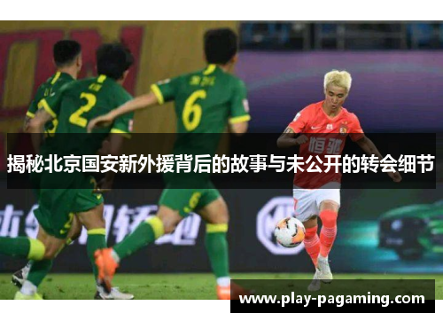 揭秘北京国安新外援背后的故事与未公开的转会细节