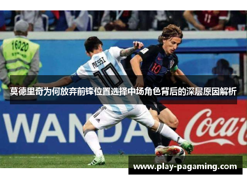 莫德里奇为何放弃前锋位置选择中场角色背后的深层原因解析 莫德里奇为何放弃前锋位置选择中场角色背后的深层原因解析