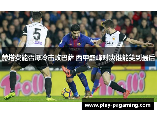 赫塔费能否爆冷击败巴萨 西甲巅峰对决谁能笑到最后 赫塔费能否爆冷击败巴萨 西甲巅峰对决谁能笑到最后