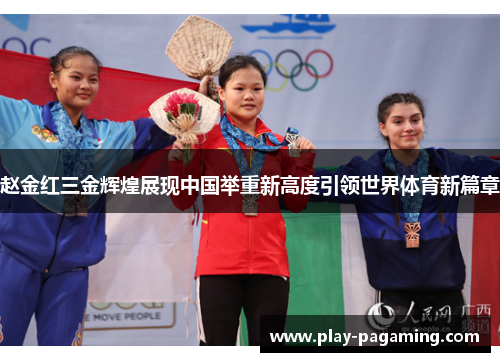 赵金红三金辉煌展现中国举重新高度引领世界体育新篇章 赵金红三金辉煌展现中国举重新高度引领世界体育新篇章