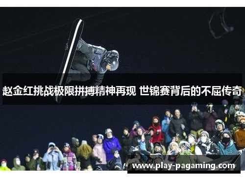 赵金红挑战极限拼搏精神再现 世锦赛背后的不屈传奇 赵金红挑战极限拼搏精神再现 世锦赛背后的不屈传奇