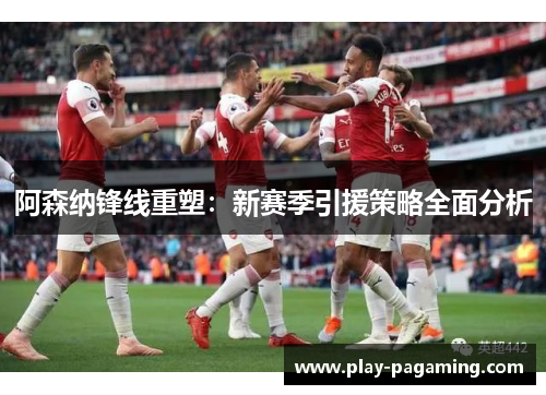 阿森纳锋线重塑:新赛季引援策略全面分析 阿森纳锋线重塑:新赛季引援策略全面分析