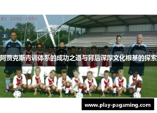 阿贾克斯青训体系的成功之道与背后深厚文化根基的探索 阿贾克斯青训体系的成功之道与背后深厚文化根基的探索