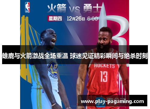 雄鹿与火箭激战全场重温 球迷见证精彩瞬间与绝杀时刻 雄鹿与火箭激战全场重温 球迷见证精彩瞬间与绝杀时刻