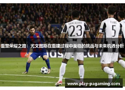 重塑荣耀之路：尤文图斯在重建过程中面临的挑战与未来机遇分析