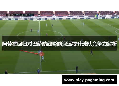 阿劳霍回归对巴萨防线影响深远提升球队竞争力解析