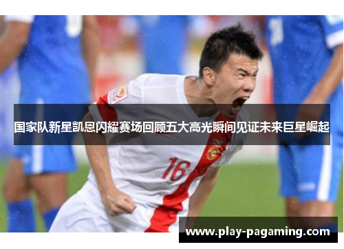 国家队新星凯恩闪耀赛场回顾五大高光瞬间见证未来巨星崛起