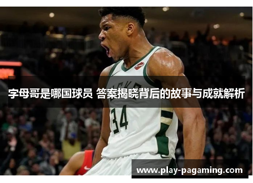字母哥是哪国球员 答案揭晓背后的故事与成就解析