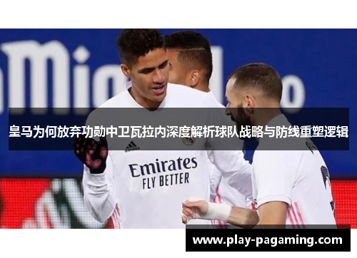 皇马为何放弃功勋中卫瓦拉内深度解析球队战略与防线重塑逻辑