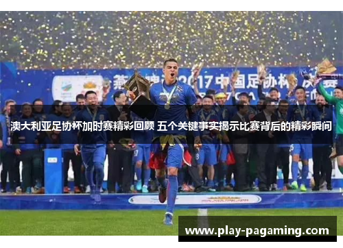澳大利亚足协杯加时赛精彩回顾 五个关键事实揭示比赛背后的精彩瞬间