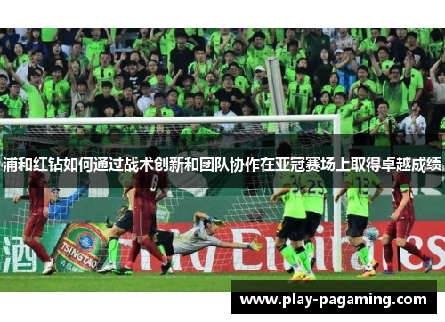 浦和红钻如何通过战术创新和团队协作在亚冠赛场上取得卓越成绩