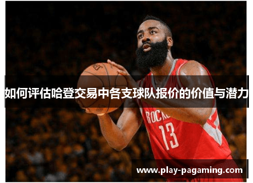 如何评估哈登交易中各支球队报价的价值与潜力 如何评估哈登交易中各支球队报价的价值与潜力