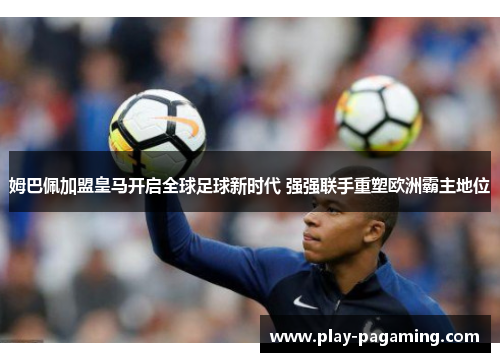 姆巴佩加盟皇马开启全球足球新时代 强强联手重塑欧洲霸主地位 姆巴佩加盟皇马开启全球足球新时代 强强联手重塑欧洲霸主地位